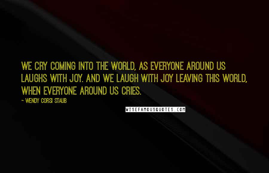 Wendy Corsi Staub Quotes: We cry coming into the world, as everyone around us laughs with joy. And we laugh with joy leaving this world, when everyone around us cries.