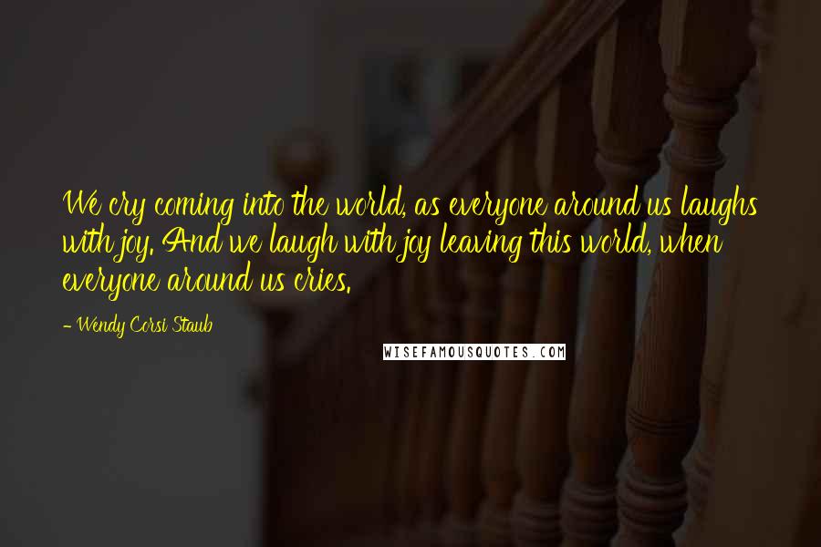 Wendy Corsi Staub Quotes: We cry coming into the world, as everyone around us laughs with joy. And we laugh with joy leaving this world, when everyone around us cries.