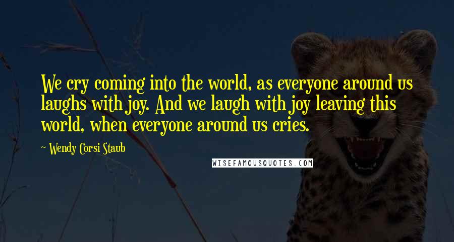 Wendy Corsi Staub Quotes: We cry coming into the world, as everyone around us laughs with joy. And we laugh with joy leaving this world, when everyone around us cries.