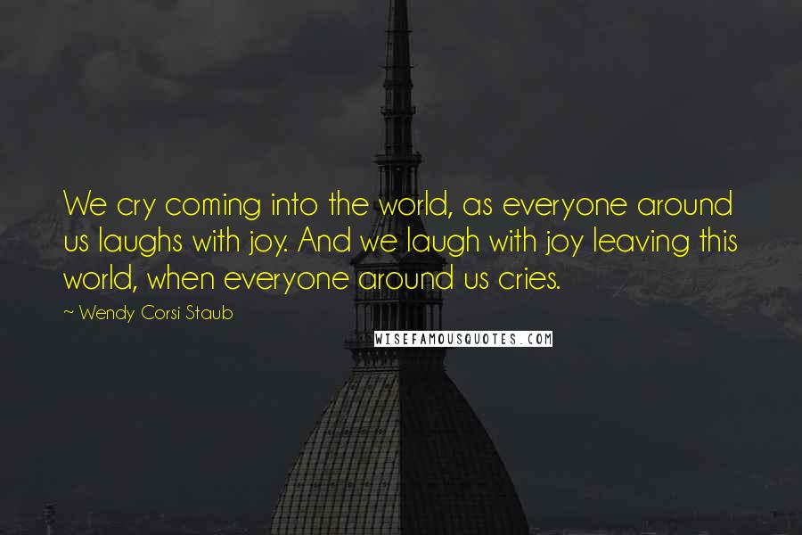 Wendy Corsi Staub Quotes: We cry coming into the world, as everyone around us laughs with joy. And we laugh with joy leaving this world, when everyone around us cries.