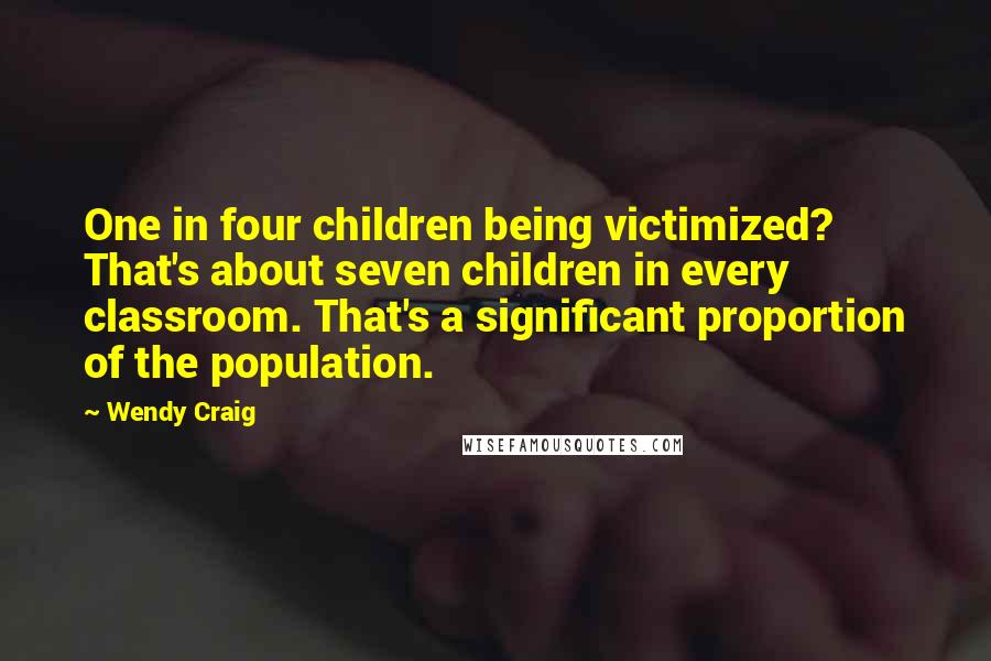 Wendy Craig Quotes: One in four children being victimized? That's about seven children in every classroom. That's a significant proportion of the population.