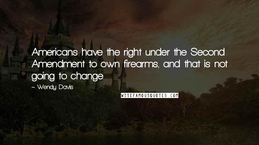 Wendy Davis Quotes: Americans have the right under the Second Amendment to own firearms, and that is not going to change.