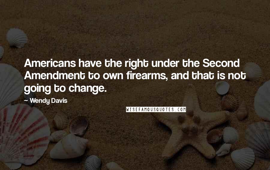 Wendy Davis Quotes: Americans have the right under the Second Amendment to own firearms, and that is not going to change.