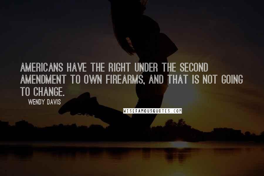 Wendy Davis Quotes: Americans have the right under the Second Amendment to own firearms, and that is not going to change.