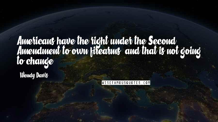 Wendy Davis Quotes: Americans have the right under the Second Amendment to own firearms, and that is not going to change.