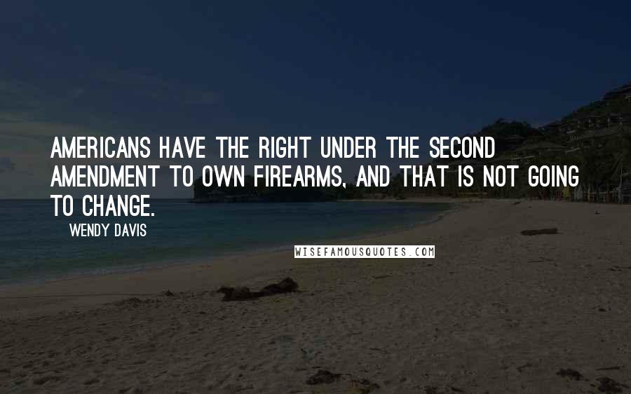 Wendy Davis Quotes: Americans have the right under the Second Amendment to own firearms, and that is not going to change.