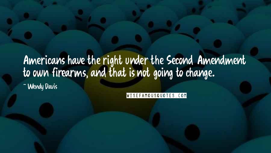 Wendy Davis Quotes: Americans have the right under the Second Amendment to own firearms, and that is not going to change.