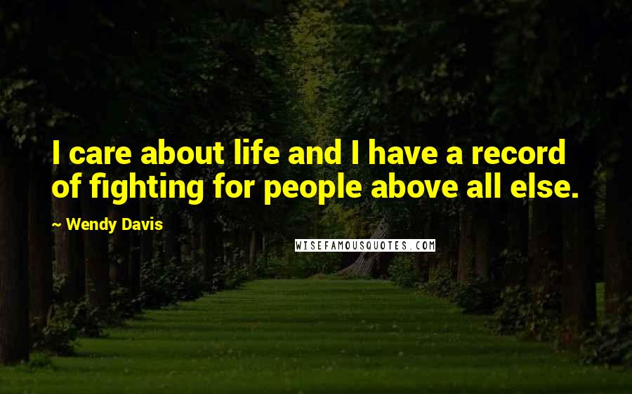 Wendy Davis Quotes: I care about life and I have a record of fighting for people above all else.