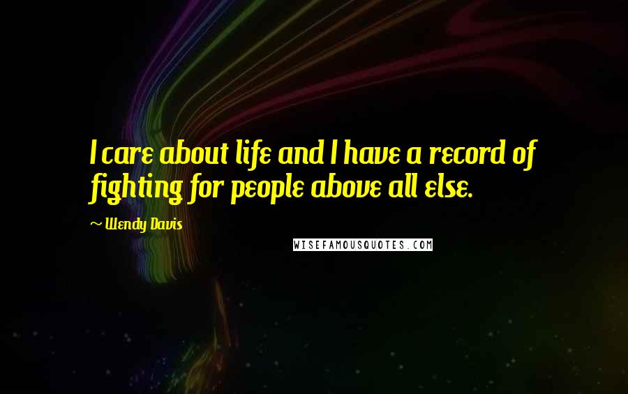 Wendy Davis Quotes: I care about life and I have a record of fighting for people above all else.