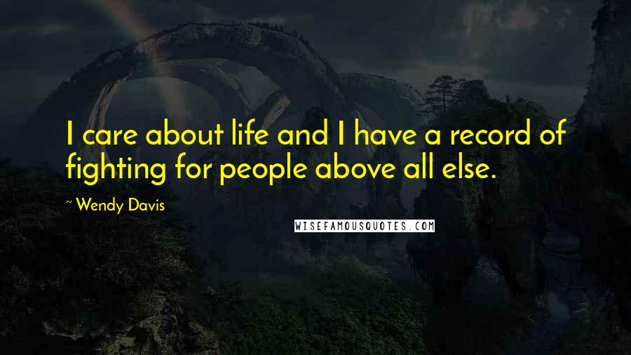 Wendy Davis Quotes: I care about life and I have a record of fighting for people above all else.