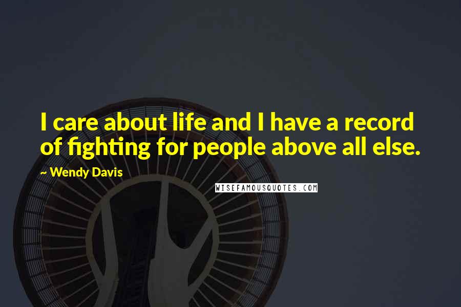Wendy Davis Quotes: I care about life and I have a record of fighting for people above all else.