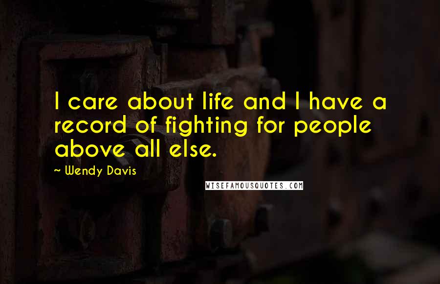 Wendy Davis Quotes: I care about life and I have a record of fighting for people above all else.