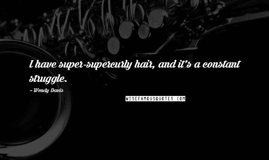 Wendy Davis Quotes: I have super-supercurly hair, and it's a constant struggle.