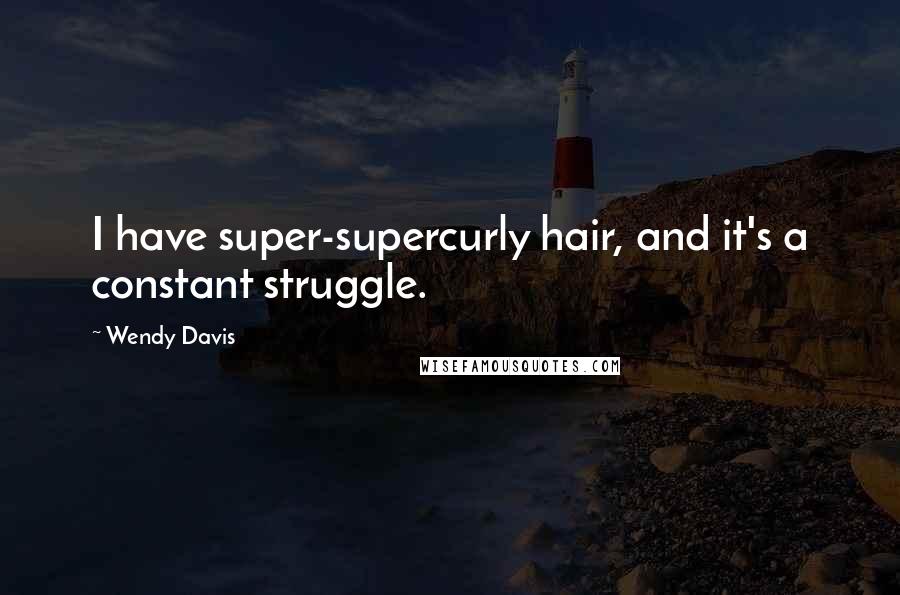 Wendy Davis Quotes: I have super-supercurly hair, and it's a constant struggle.