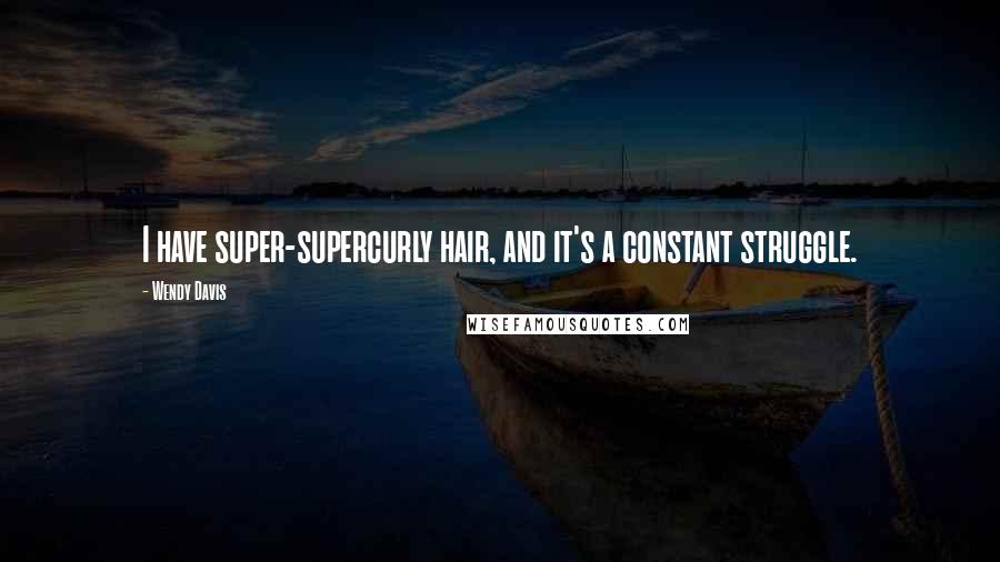 Wendy Davis Quotes: I have super-supercurly hair, and it's a constant struggle.