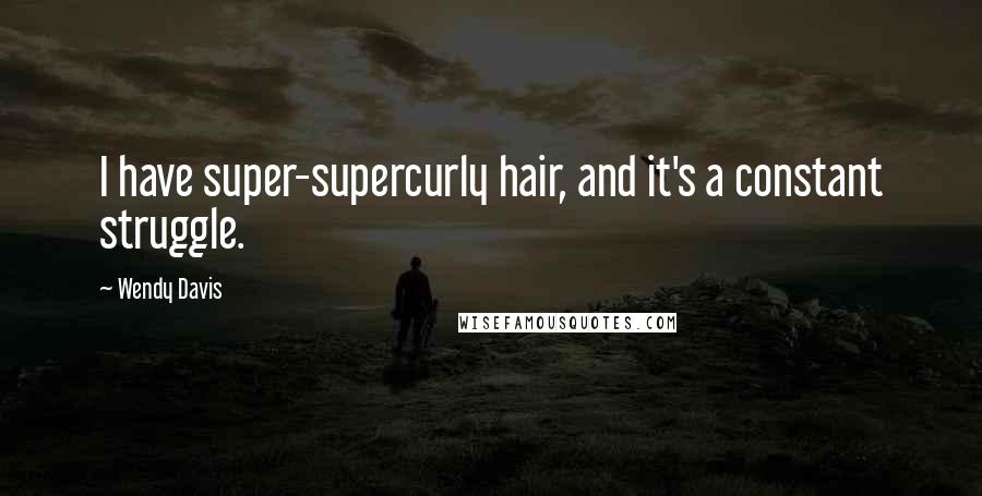 Wendy Davis Quotes: I have super-supercurly hair, and it's a constant struggle.