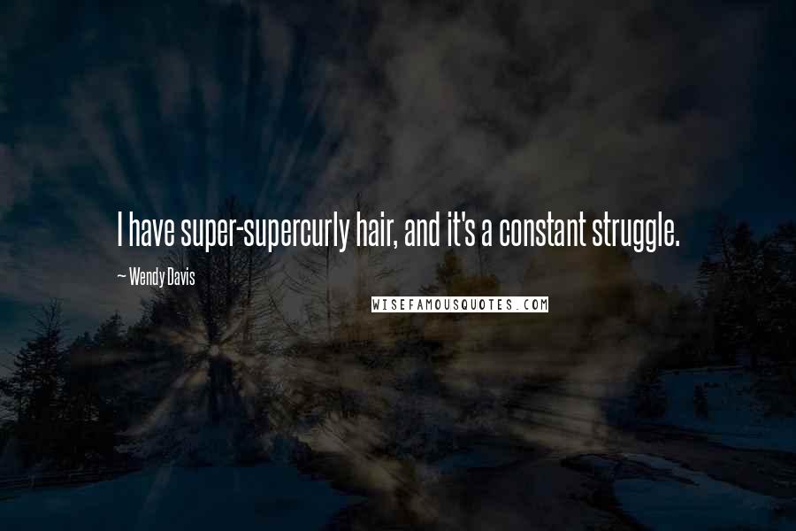 Wendy Davis Quotes: I have super-supercurly hair, and it's a constant struggle.