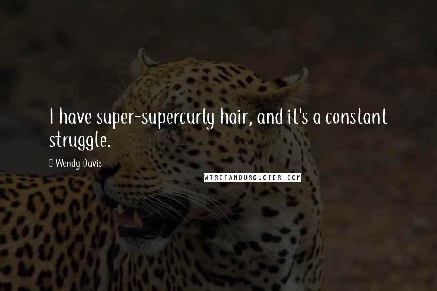Wendy Davis Quotes: I have super-supercurly hair, and it's a constant struggle.