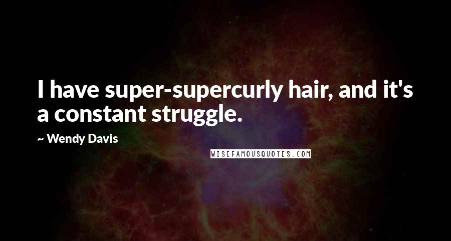 Wendy Davis Quotes: I have super-supercurly hair, and it's a constant struggle.