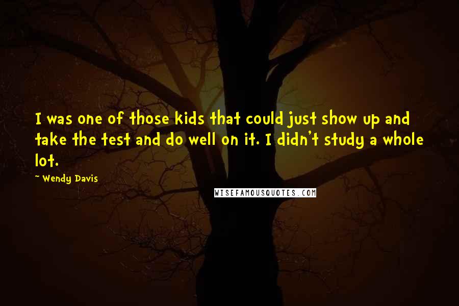 Wendy Davis Quotes: I was one of those kids that could just show up and take the test and do well on it. I didn't study a whole lot.
