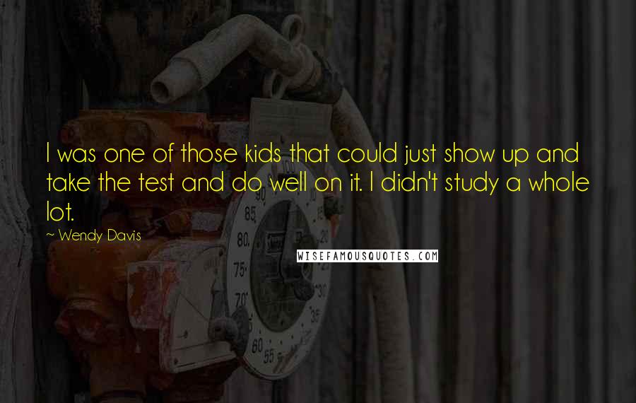 Wendy Davis Quotes: I was one of those kids that could just show up and take the test and do well on it. I didn't study a whole lot.