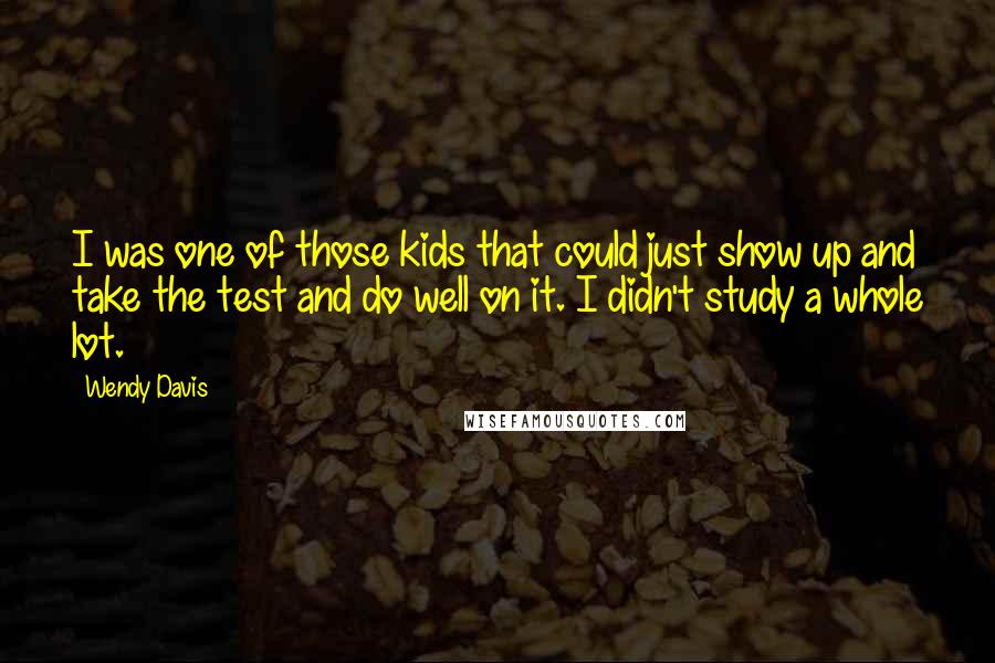 Wendy Davis Quotes: I was one of those kids that could just show up and take the test and do well on it. I didn't study a whole lot.