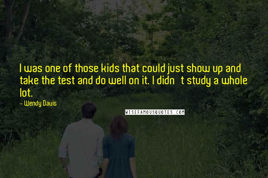 Wendy Davis Quotes: I was one of those kids that could just show up and take the test and do well on it. I didn't study a whole lot.