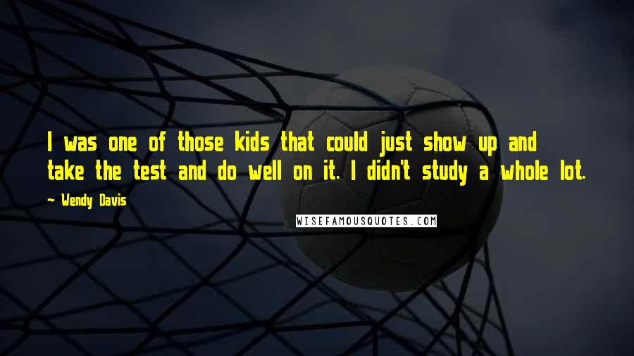 Wendy Davis Quotes: I was one of those kids that could just show up and take the test and do well on it. I didn't study a whole lot.