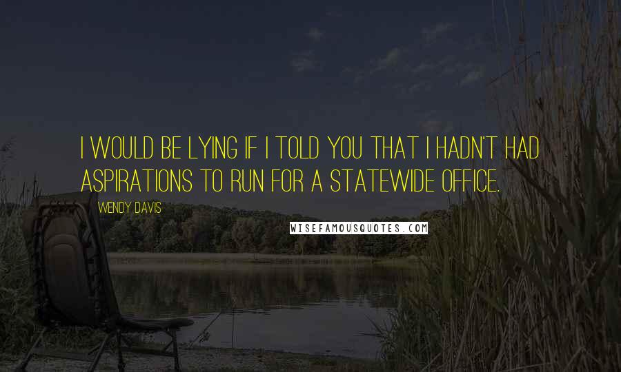 Wendy Davis Quotes: I would be lying if I told you that I hadn't had aspirations to run for a statewide office.