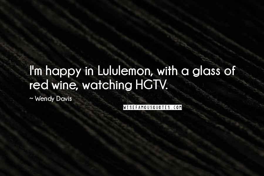 Wendy Davis Quotes: I'm happy in Lululemon, with a glass of red wine, watching HGTV.