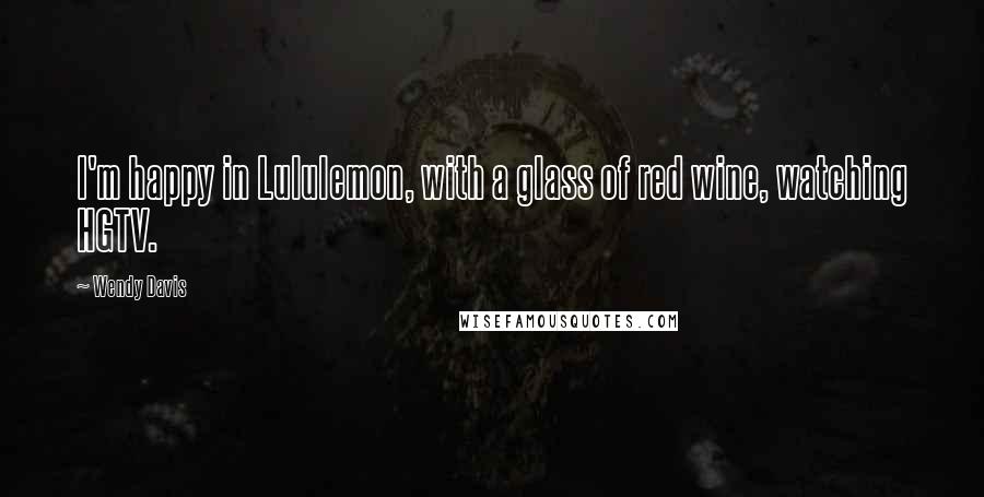 Wendy Davis Quotes: I'm happy in Lululemon, with a glass of red wine, watching HGTV.