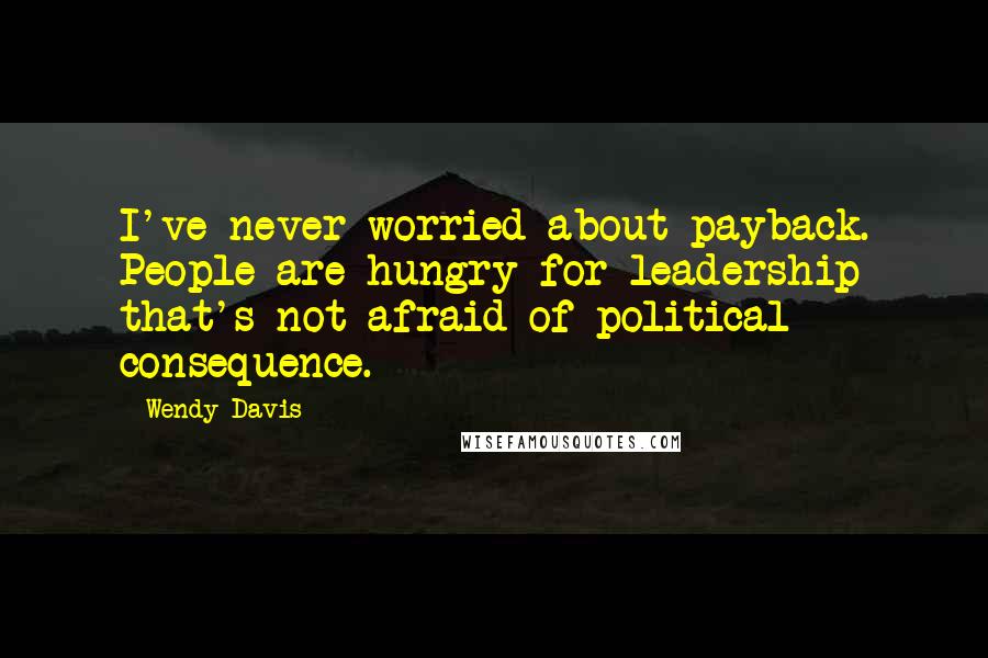 Wendy Davis Quotes: I've never worried about payback. People are hungry for leadership that's not afraid of political consequence.
