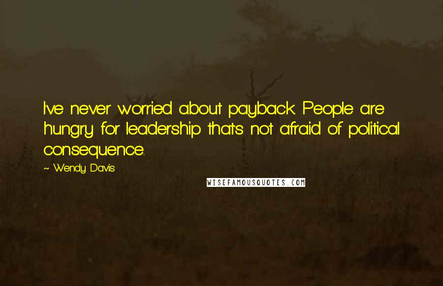 Wendy Davis Quotes: I've never worried about payback. People are hungry for leadership that's not afraid of political consequence.