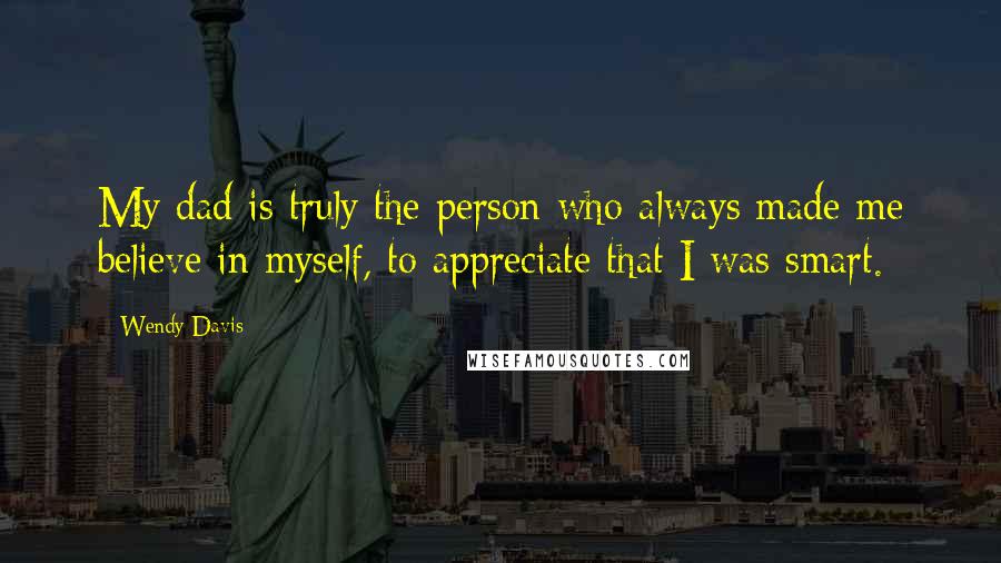 Wendy Davis Quotes: My dad is truly the person who always made me believe in myself, to appreciate that I was smart.