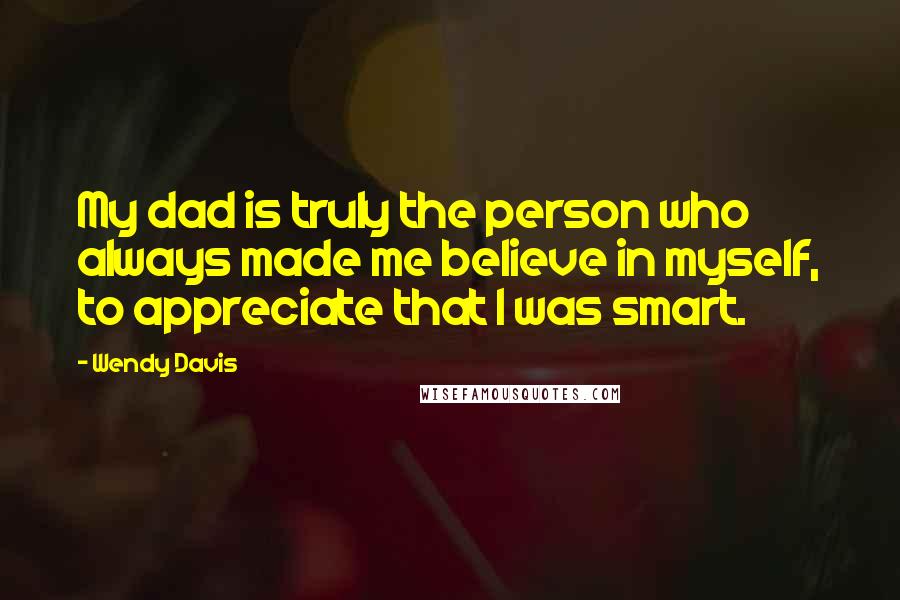 Wendy Davis Quotes: My dad is truly the person who always made me believe in myself, to appreciate that I was smart.