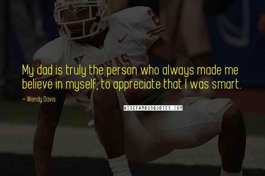 Wendy Davis Quotes: My dad is truly the person who always made me believe in myself, to appreciate that I was smart.