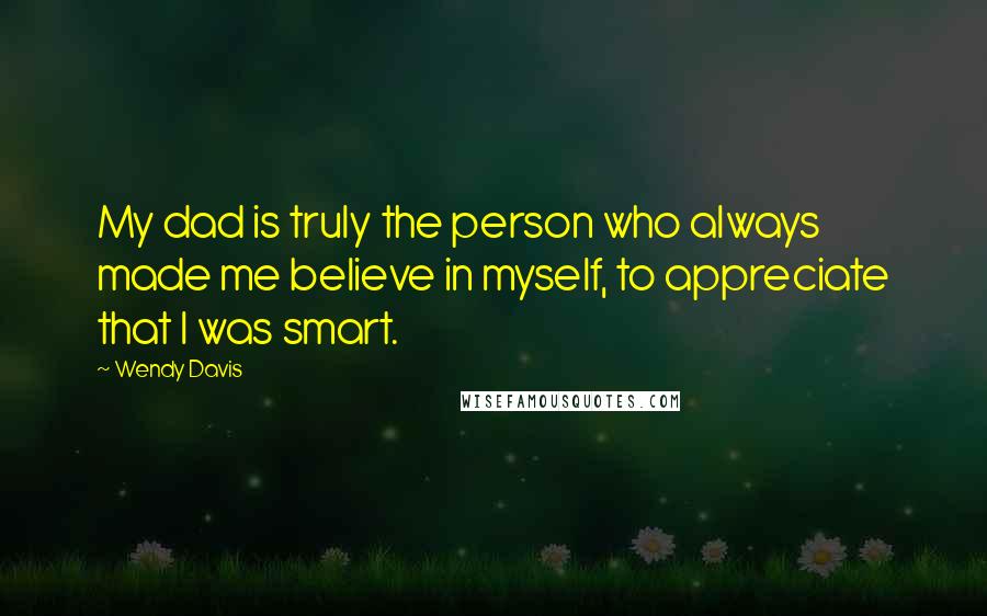 Wendy Davis Quotes: My dad is truly the person who always made me believe in myself, to appreciate that I was smart.