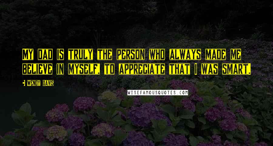 Wendy Davis Quotes: My dad is truly the person who always made me believe in myself, to appreciate that I was smart.