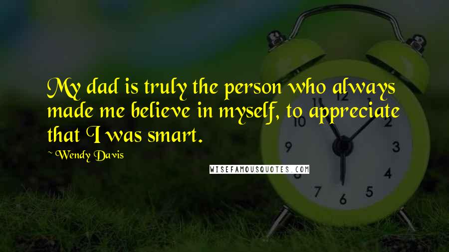 Wendy Davis Quotes: My dad is truly the person who always made me believe in myself, to appreciate that I was smart.