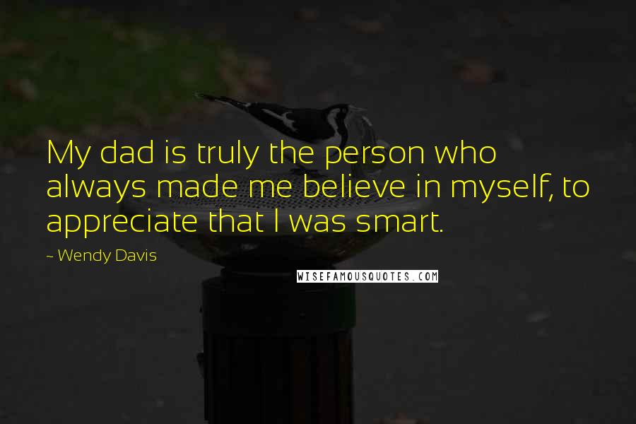 Wendy Davis Quotes: My dad is truly the person who always made me believe in myself, to appreciate that I was smart.