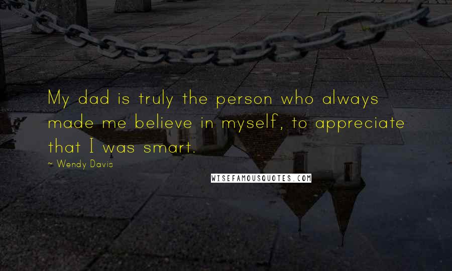 Wendy Davis Quotes: My dad is truly the person who always made me believe in myself, to appreciate that I was smart.