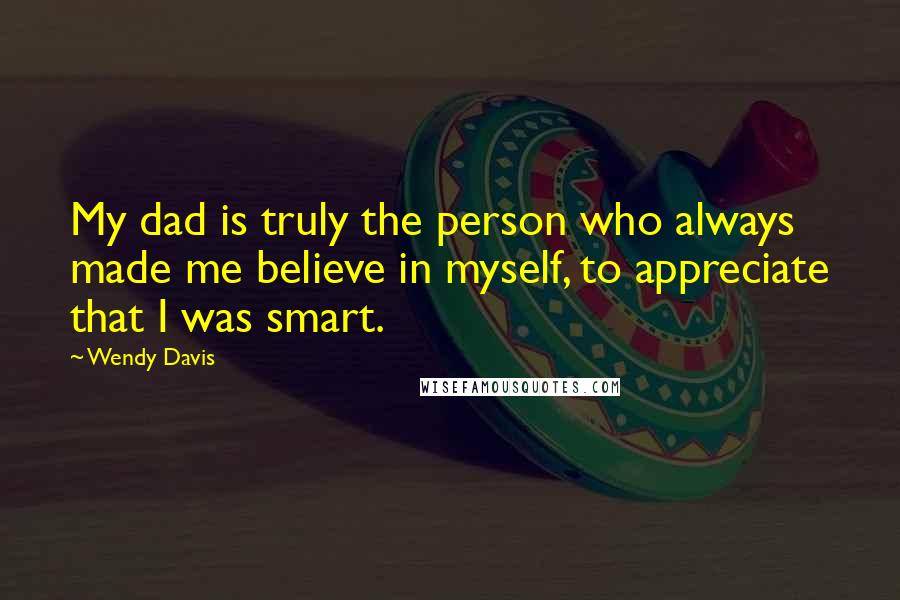 Wendy Davis Quotes: My dad is truly the person who always made me believe in myself, to appreciate that I was smart.