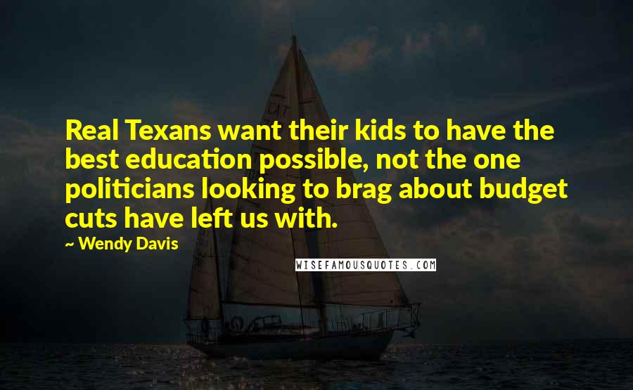 Wendy Davis Quotes: Real Texans want their kids to have the best education possible, not the one politicians looking to brag about budget cuts have left us with.