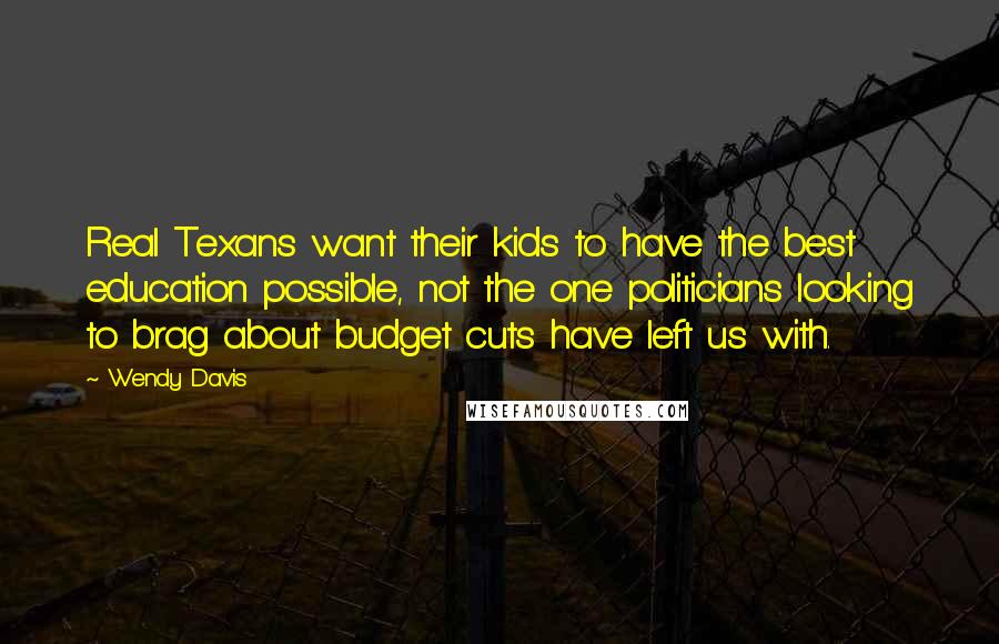 Wendy Davis Quotes: Real Texans want their kids to have the best education possible, not the one politicians looking to brag about budget cuts have left us with.