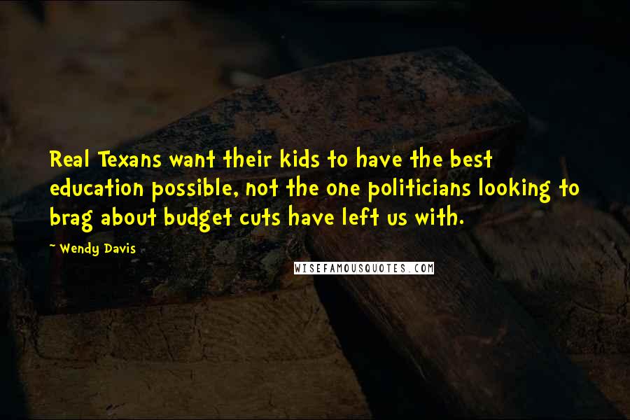 Wendy Davis Quotes: Real Texans want their kids to have the best education possible, not the one politicians looking to brag about budget cuts have left us with.