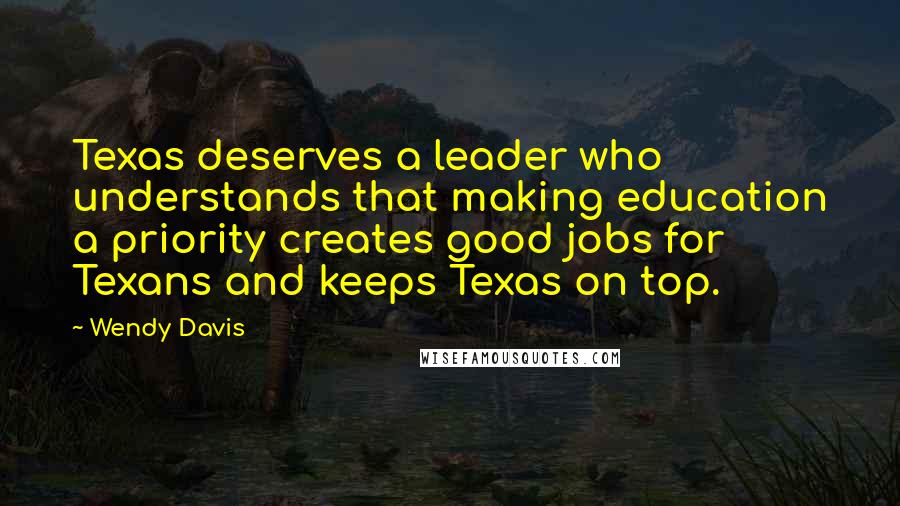 Wendy Davis Quotes: Texas deserves a leader who understands that making education a priority creates good jobs for Texans and keeps Texas on top.