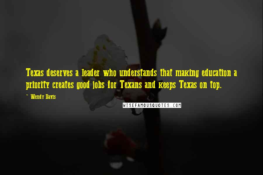 Wendy Davis Quotes: Texas deserves a leader who understands that making education a priority creates good jobs for Texans and keeps Texas on top.