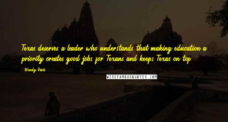 Wendy Davis Quotes: Texas deserves a leader who understands that making education a priority creates good jobs for Texans and keeps Texas on top.