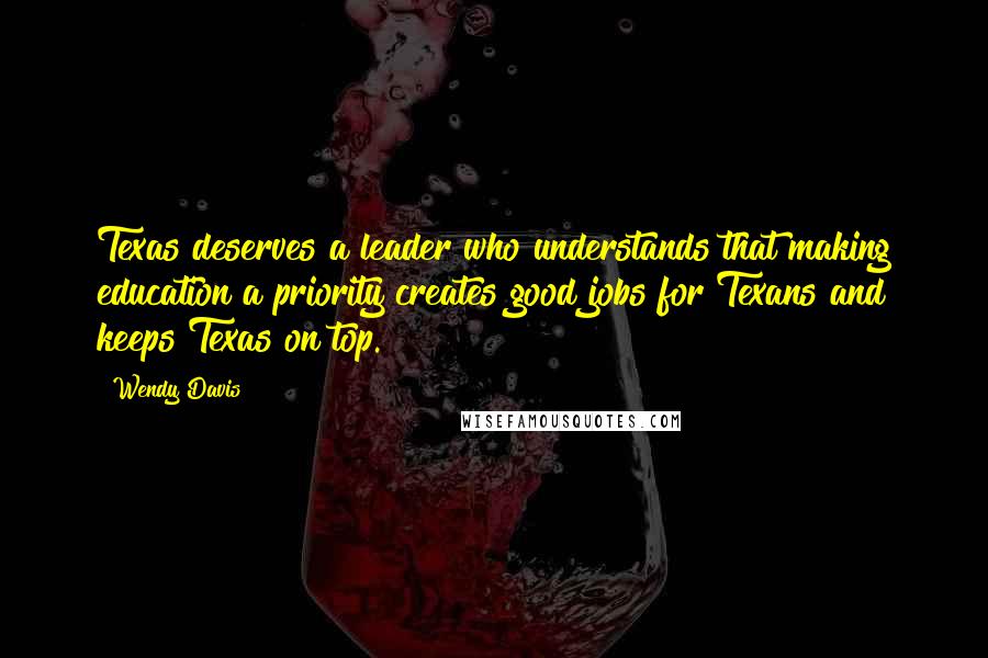 Wendy Davis Quotes: Texas deserves a leader who understands that making education a priority creates good jobs for Texans and keeps Texas on top.