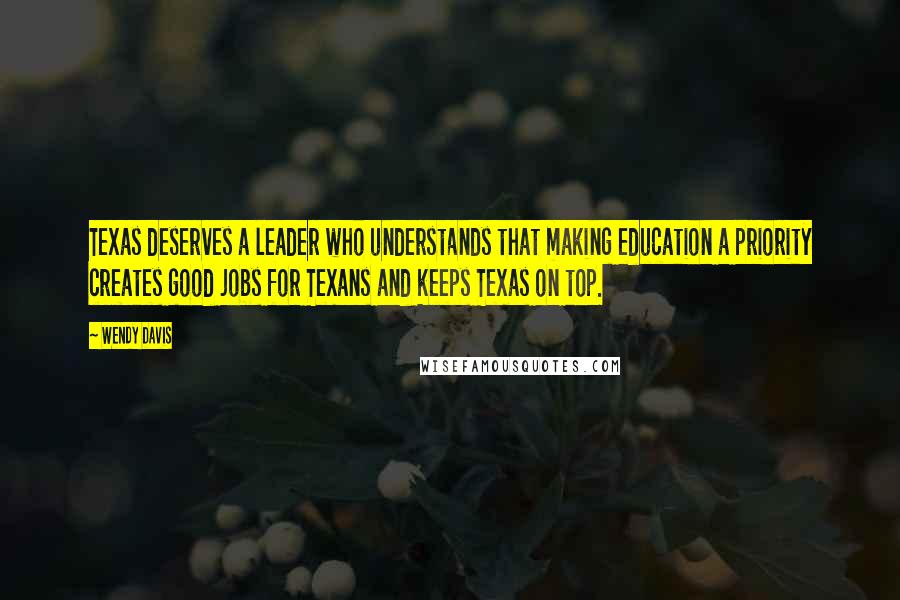 Wendy Davis Quotes: Texas deserves a leader who understands that making education a priority creates good jobs for Texans and keeps Texas on top.